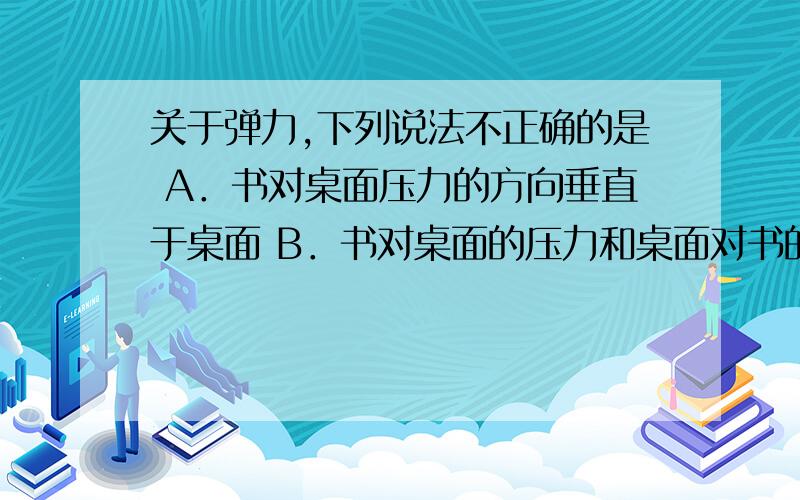 关于弹力,下列说法不正确的是 A．书对桌面压力的方向垂直于桌面 B．书对桌面的压力和桌面对书的支持力