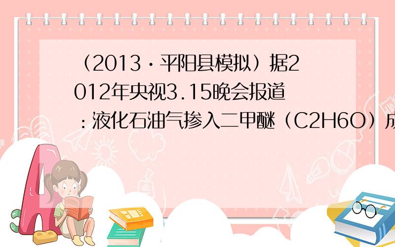 （2013•平阳县模拟）据2012年央视3.15晚会报道：液化石油气掺入二甲醚（C2H6O）成行业潜规则，二甲醚对液化气