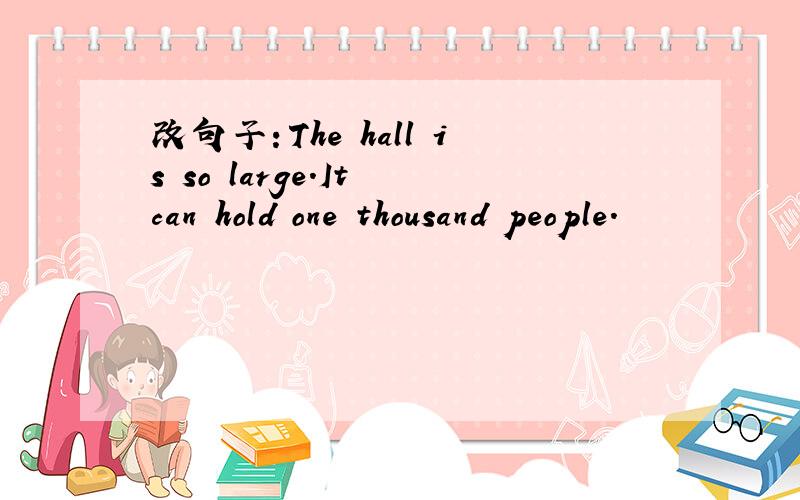 改句子：The hall is so large.It can hold one thousand people.