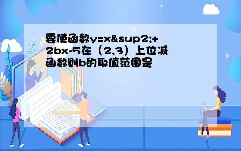 要使函数y=x²+2bx-5在（2,3）上位减函数则b的取值范围是