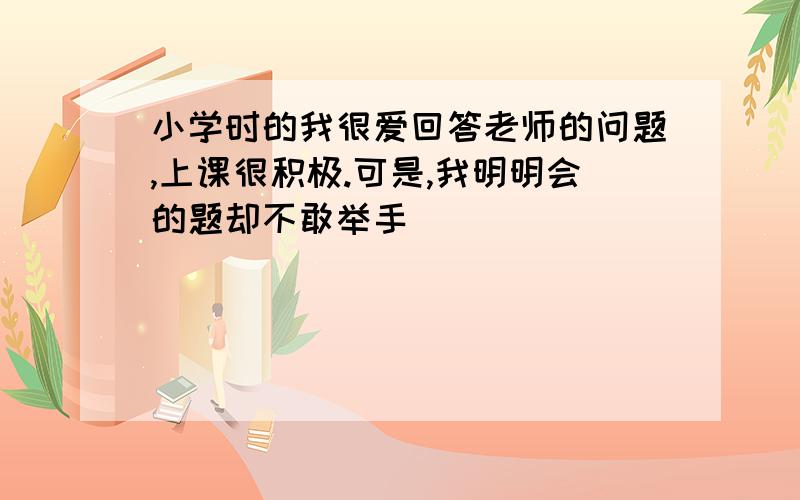 小学时的我很爱回答老师的问题,上课很积极.可是,我明明会的题却不敢举手