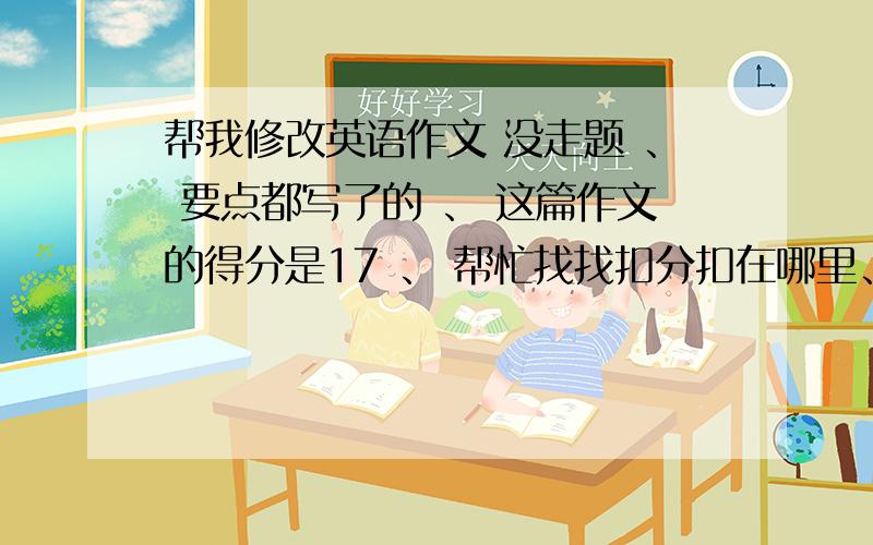 帮我修改英语作文 没走题 、 要点都写了的 、 这篇作文的得分是17 、 帮忙找找扣分扣在哪里、还有语法错误的地方 .考