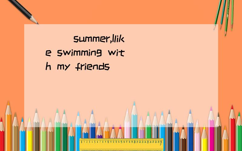 （ ）summer,Ilike swimming with my friends．