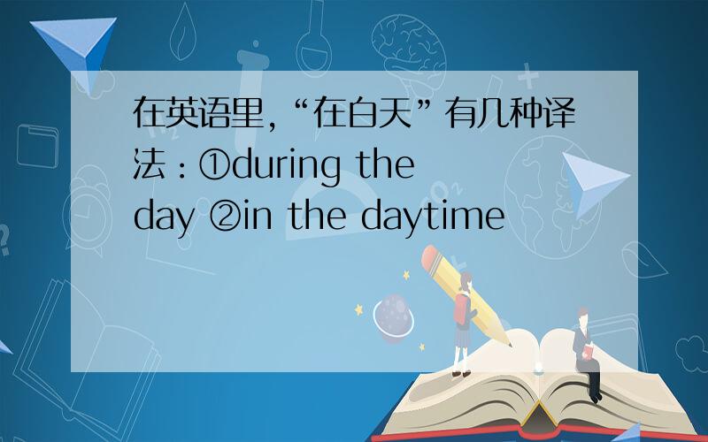 在英语里,“在白天”有几种译法：①during the day ②in the daytime