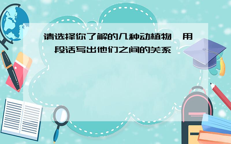 请选择你了解的几种动植物,用一段话写出他们之间的关系