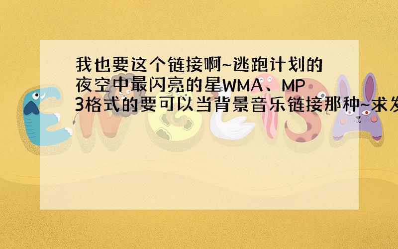 我也要这个链接啊~逃跑计划的夜空中最闪亮的星WMA、MP3格式的要可以当背景音乐链接那种~求发 3Q