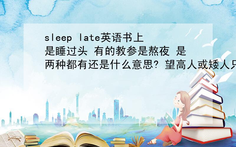 sleep late英语书上是睡过头 有的教参是熬夜 是两种都有还是什么意思? 望高人或矮人只要是会的就指点我一下~!