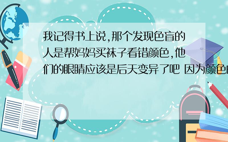 我记得书上说,那个发现色盲的人是帮妈妈买袜子看错颜色,他们的眼睛应该是后天变异了吧 因为颜色的名字只是代号