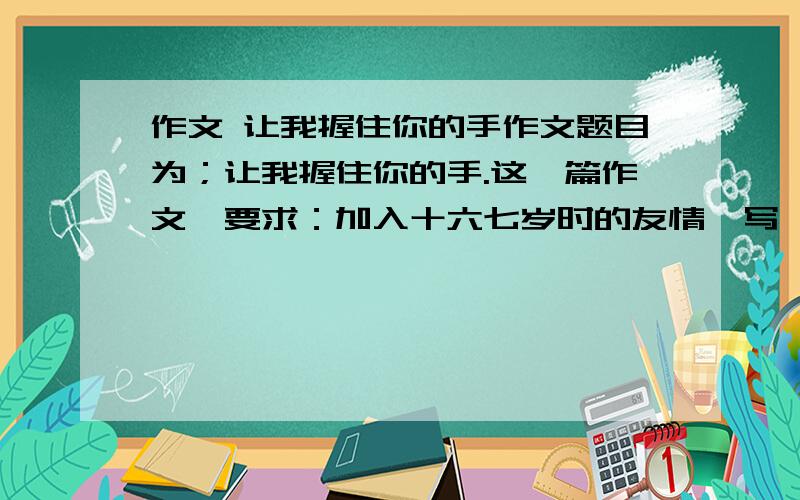 作文 让我握住你的手作文题目为；让我握住你的手.这一篇作文,要求：加入十六七岁时的友情,写一个内向的男生 性格孤僻 没有