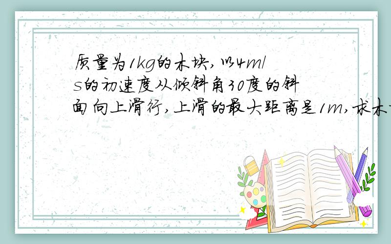 质量为1kg的木块,以4m/s的初速度从倾斜角30度的斜面向上滑行,上滑的最大距离是1m,求木块滑回出发点的速度