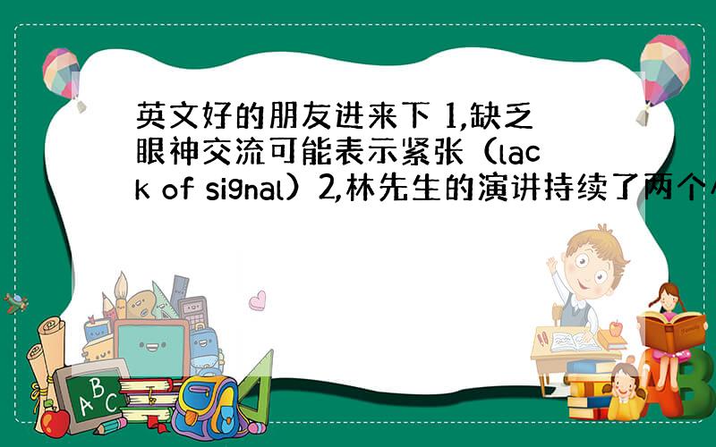 英文好的朋友进来下 1,缺乏眼神交流可能表示紧张（lack of signal）2,林先生的演讲持续了两个小时（last