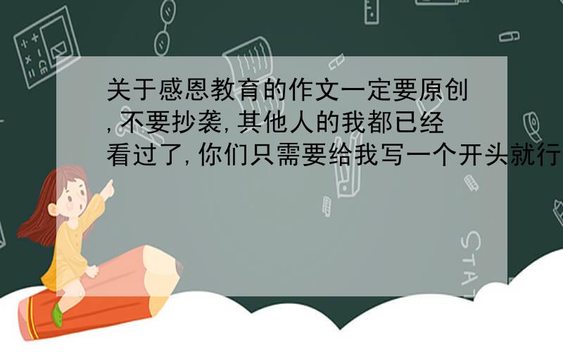 关于感恩教育的作文一定要原创,不要抄袭,其他人的我都已经看过了,你们只需要给我写一个开头就行了,急用啊,就1个开头,我出