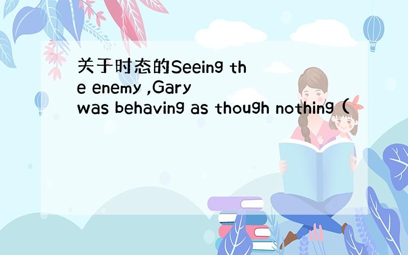 关于时态的Seeing the enemy ,Gary was behaving as though nothing (