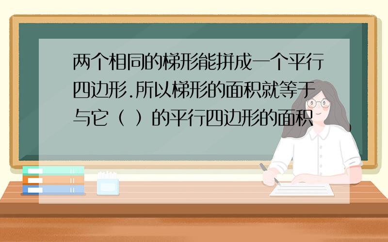 两个相同的梯形能拼成一个平行四边形.所以梯形的面积就等于与它（ ）的平行四边形的面积