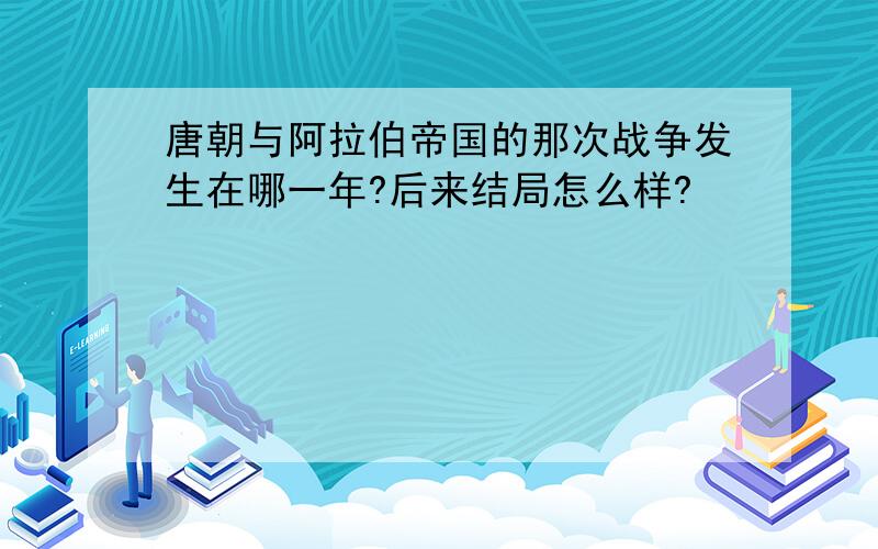 唐朝与阿拉伯帝国的那次战争发生在哪一年?后来结局怎么样?