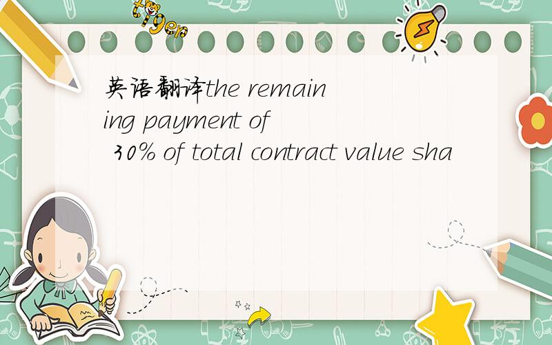 英语翻译the remaining payment of 30% of total contract value sha