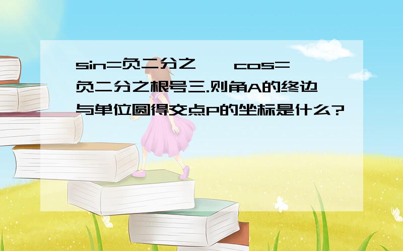 sin=负二分之一,cos=负二分之根号三.则角A的终边与单位圆得交点P的坐标是什么?