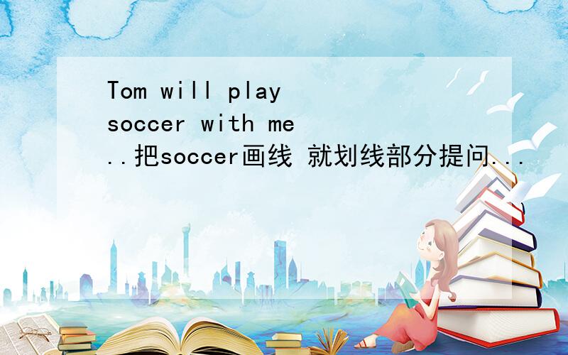 Tom will play soccer with me..把soccer画线 就划线部分提问...