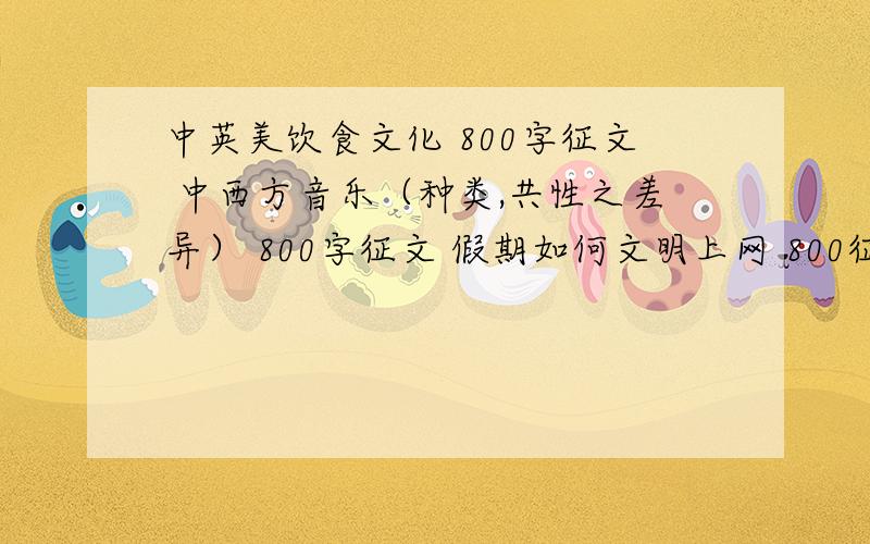 中英美饮食文化 800字征文 中西方音乐（种类,共性之差异） 800字征文 假期如何文明上网 800征文