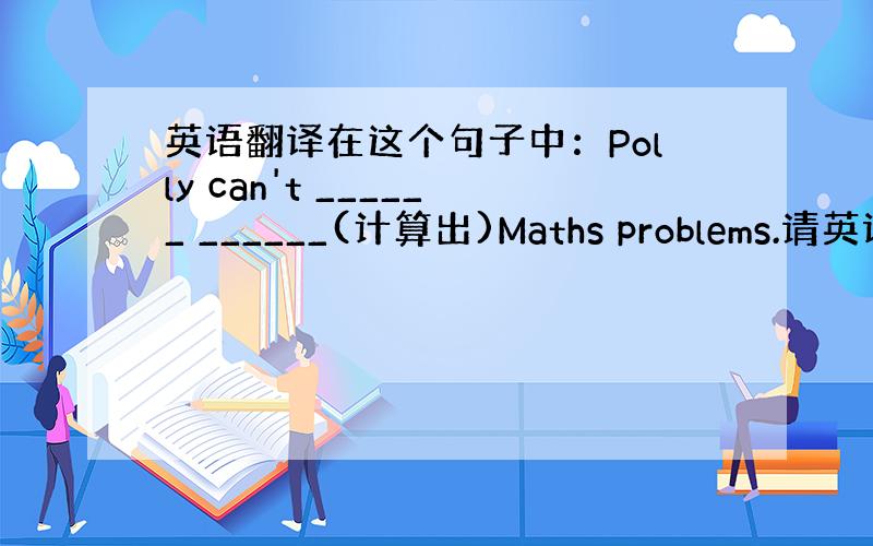 英语翻译在这个句子中：Polly can't ______ ______(计算出)Maths problems.请英语不