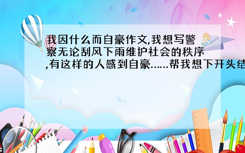 我因什么而自豪作文,我想写警察无论刮风下雨维护社会的秩序,有这样的人感到自豪……帮我想下开头结尾 初中生的水平 好的+分