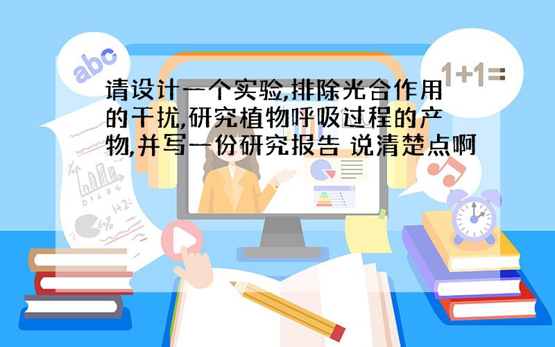 请设计一个实验,排除光合作用的干扰,研究植物呼吸过程的产物,并写一份研究报告 说清楚点啊