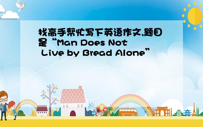 找高手帮忙写下英语作文,题目是“Man Does Not Live by Bread Alone”