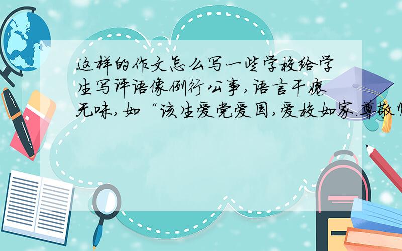 这样的作文怎么写一些学校给学生写评语像例行公事,语言干瘪无味,如“该生爱党爱国,爱校如家.尊敬师长,团结同学,遵守校纪.