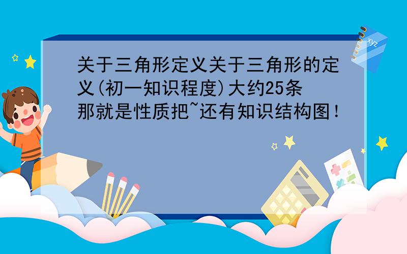 关于三角形定义关于三角形的定义(初一知识程度)大约25条那就是性质把~还有知识结构图！