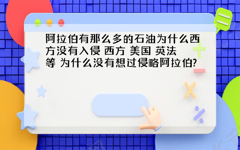 阿拉伯有那么多的石油为什么西方没有入侵 西方 美国 英法等 为什么没有想过侵略阿拉伯?