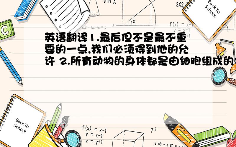 英语翻译1.最后但不是最不重要的一点,我们必须得到他的允许 2.所有动物的身体都是由细胞组成的3.他们认为,在上帝眼中穷