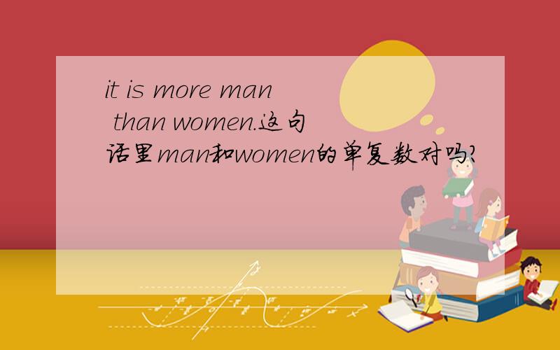 it is more man than women.这句话里man和women的单复数对吗?