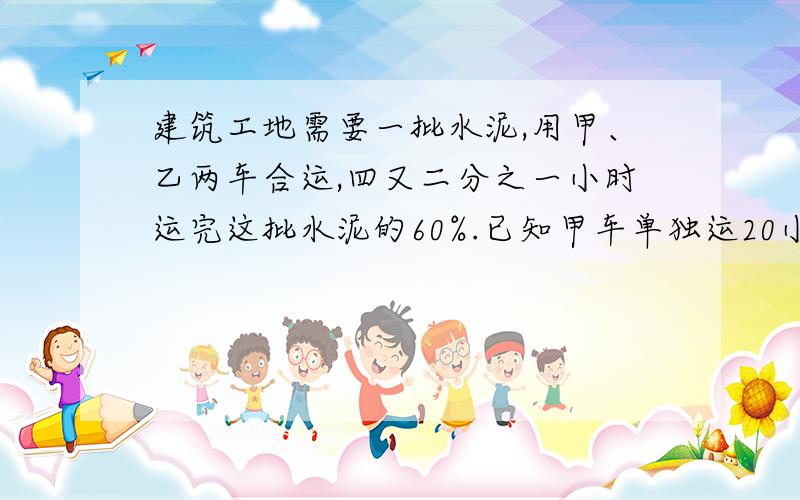 建筑工地需要一批水泥,用甲、乙两车合运,四又二分之一小时运完这批水泥的60%.已知甲车单独运20小时运完