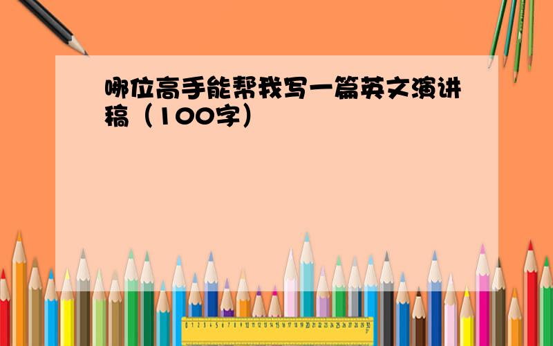 哪位高手能帮我写一篇英文演讲稿（100字）