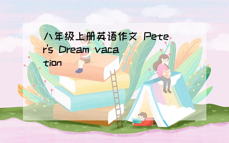 八年级上册英语作文 Peter's Dream vacation