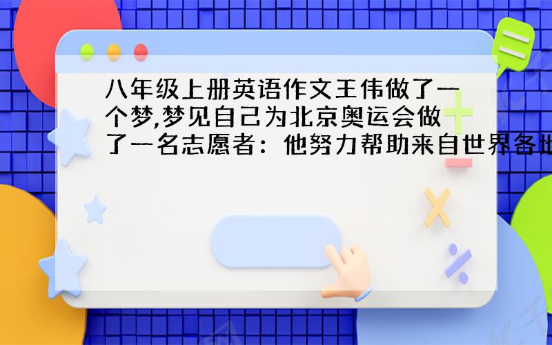 八年级上册英语作文王伟做了一个梦,梦见自己为北京奥运会做了一名志愿者：他努力帮助来自世界各地的外国朋友.在交谈中,王伟让