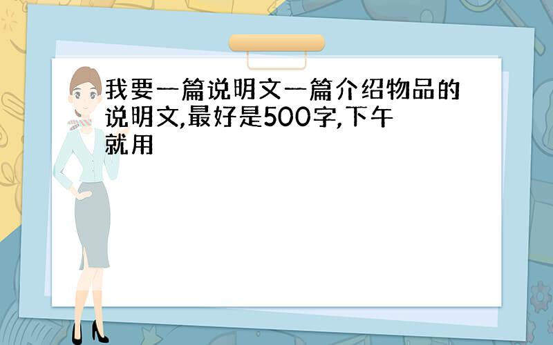 我要一篇说明文一篇介绍物品的说明文,最好是500字,下午就用