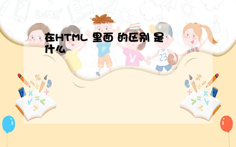 在HTML 里面 的区别 是什么