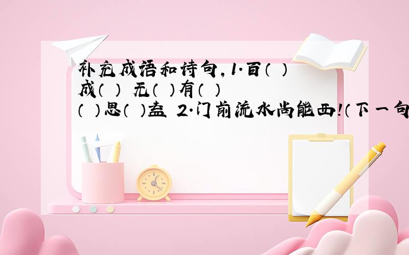 补充成语和诗句,1.百（ ）成（ ） 无（ ）有（ ） （ ）思（ ）益 2.门前流水尚能西!（下一句） 黄鹤一去不复返