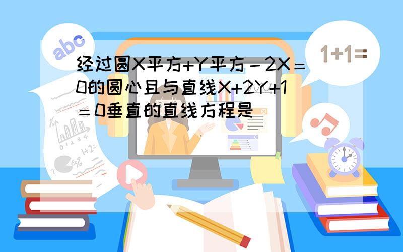 经过圆X平方+Y平方－2X＝0的圆心且与直线X+2Y+1＝0垂直的直线方程是