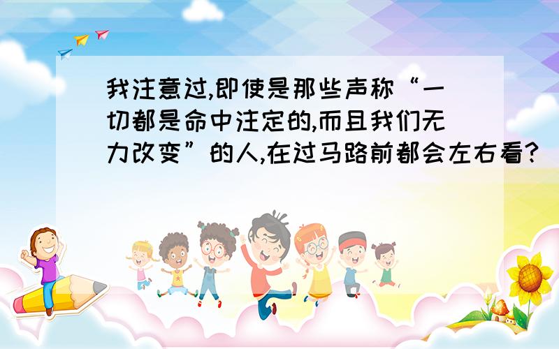 我注意过,即使是那些声称“一切都是命中注定的,而且我们无力改变”的人,在过马路前都会左右看?