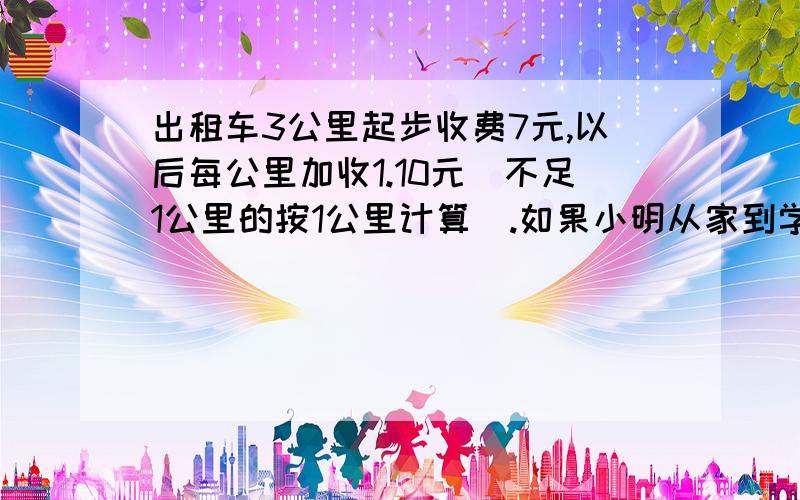 出租车3公里起步收费7元,以后每公里加收1.10元(不足1公里的按1公里计算).如果小明从家到学校出租车,那么应付出租车