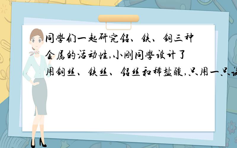 同学们一起研究铝、铁、铜三种金属的活动性,小刚同学设计了用铜丝、铁丝、铝丝和稀盐酸,只用一只试管,取一次盐酸的探究方案.