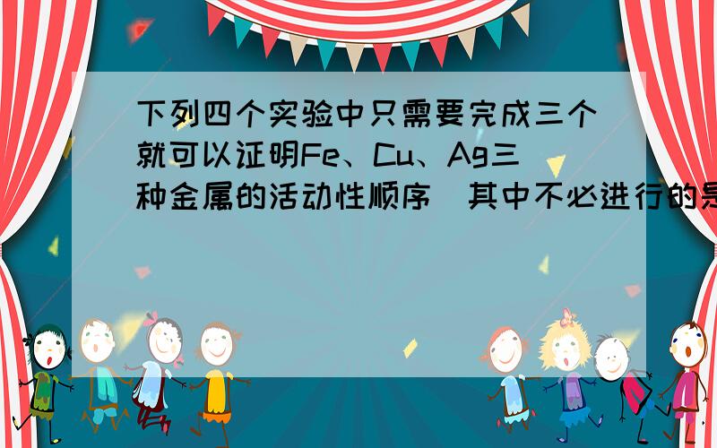 下列四个实验中只需要完成三个就可以证明Fe、Cu、Ag三种金属的活动性顺序．其中不必进行的是（　　）