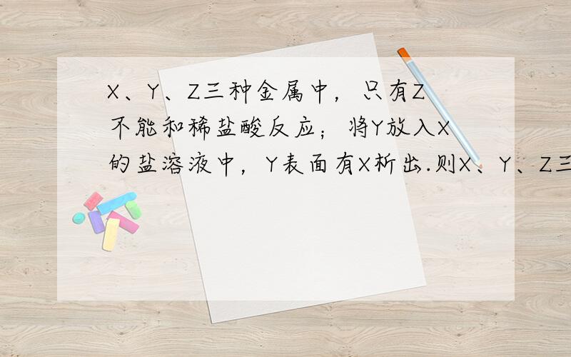 X、Y、Z三种金属中，只有Z不能和稀盐酸反应；将Y放入X的盐溶液中，Y表面有X析出.则X、Y、Z三种金属的活动性顺序为（