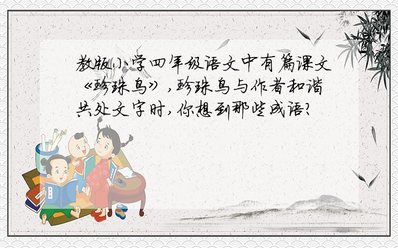 教版小学四年级语文中有篇课文《珍珠鸟》,珍珠鸟与作者和谐共处文字时,你想到那些成语?