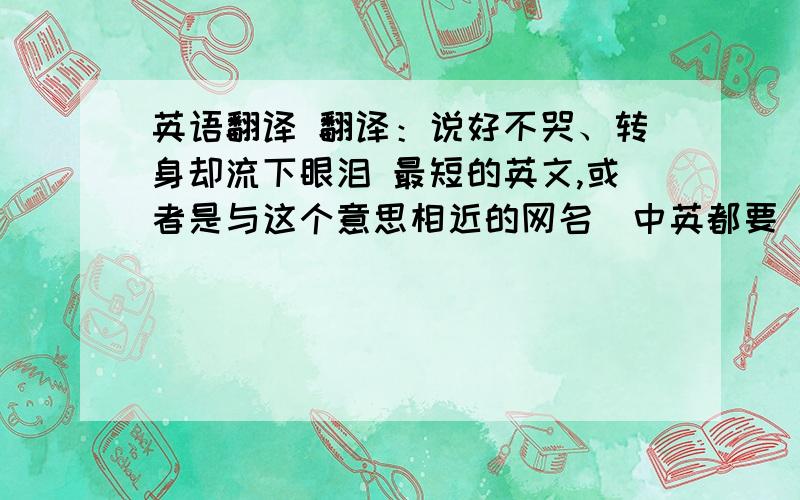 英语翻译 翻译：说好不哭、转身却流下眼泪 最短的英文,或者是与这个意思相近的网名（中英都要）