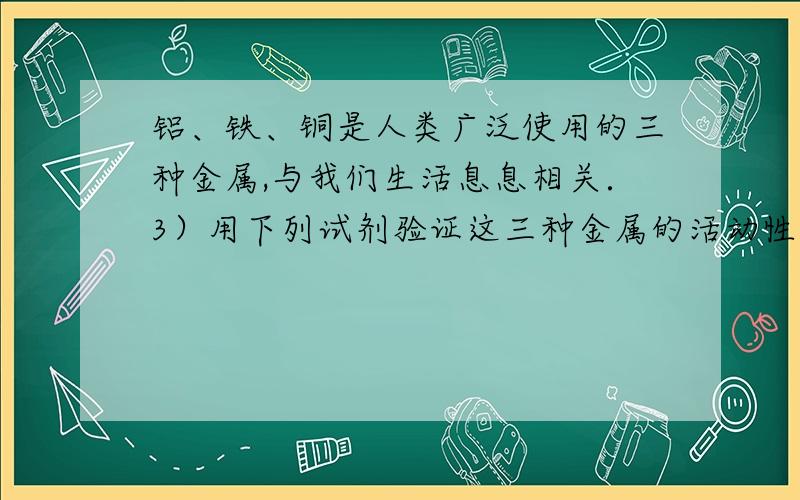 铝、铁、铜是人类广泛使用的三种金属,与我们生活息息相关．3）用下列试剂验证这三种金属的活动性顺序,能达到目的是 （填序号