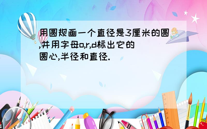 用圆规画一个直径是3厘米的圆,并用字母o,r,d标出它的圆心,半径和直径.