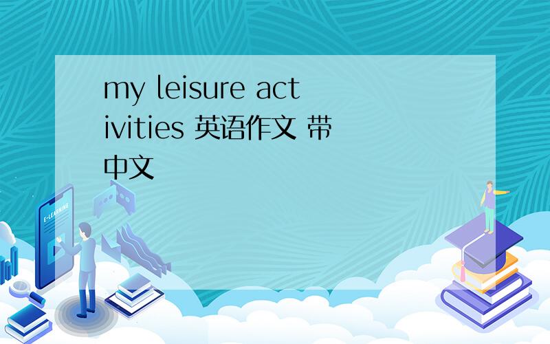 my leisure activities 英语作文 带中文